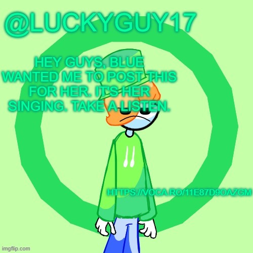 LuckyGuy17 Template | HEY GUYS, BLUE WANTED ME TO POST THIS FOR HER. IT'S HER SINGING. TAKE A LISTEN. HTTPS://VOCA.RO/11E87D9OAZGM | image tagged in luckyguy17 template | made w/ Imgflip meme maker