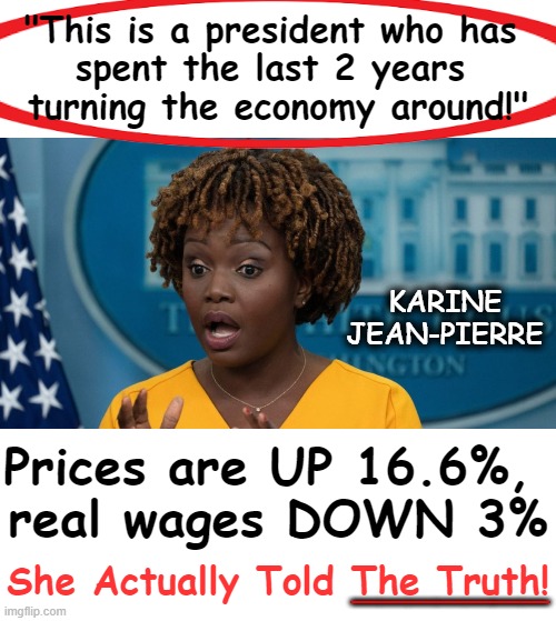 "Bidenomics is Indeed Working" (But ONLY When You Use Common Core Math) | "This is a president who has 
spent the last 2 years 
turning the economy around!"; KARINE 
JEAN-PIERRE; Prices are UP 16.6%, 
real wages DOWN 3%; She Actually Told The Truth! _______ | image tagged in politics,press secretary,bidenomics,joe biden,brain freeze,political humor | made w/ Imgflip meme maker
