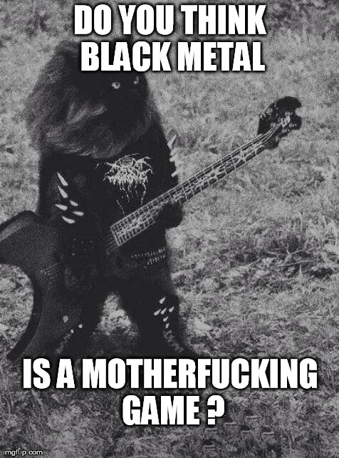 Black Metal Cat | DO YOU THINK BLACK METAL IS A MOTHERF**KING GAME ? | image tagged in black metal cat | made w/ Imgflip meme maker