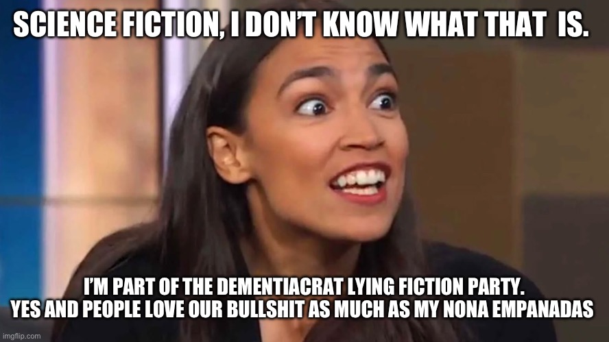 Crazy AOC | SCIENCE FICTION, I DON’T KNOW WHAT THAT  IS. I’M PART OF THE DEMENTIACRAT LYING FICTION PARTY. YES AND PEOPLE LOVE OUR BULLSHIT AS MUCH AS MY NONA EMPANADAS | image tagged in crazy aoc | made w/ Imgflip meme maker