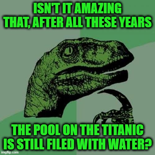 Philosoraptor Meme | ISN'T IT AMAZING THAT, AFTER ALL THESE YEARS; THE POOL ON THE TITANIC IS STILL FILED WITH WATER? | image tagged in memes,philosoraptor | made w/ Imgflip meme maker