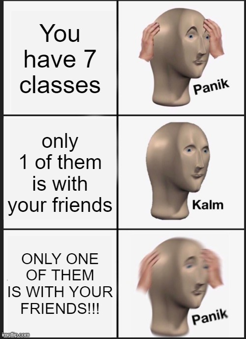 This is so true... | You have 7 classes; only 1 of them is with your friends; ONLY ONE OF THEM IS WITH YOUR FRIENDS!!! | image tagged in memes,panik kalm panik | made w/ Imgflip meme maker