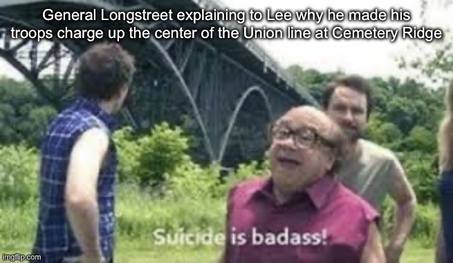 suicide is badass | General Longstreet explaining to Lee why he made his troops charge up the center of the Union line at Cemetery Ridge | image tagged in suicide is badass | made w/ Imgflip meme maker