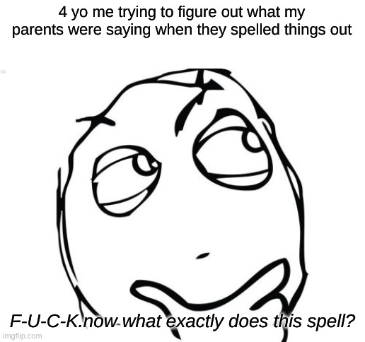 fr this was me | 4 yo me trying to figure out what my parents were saying when they spelled things out; F-U-C-K.now what exactly does this spell? | image tagged in memes,question rage face | made w/ Imgflip meme maker