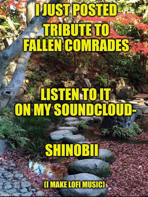 I JUST POSTED; TRIBUTE TO FALLEN COMRADES; LISTEN TO IT ON MY SOUNDCLOUD-; SHINOBII; (I MAKE LOFI MUSIC) | made w/ Imgflip meme maker