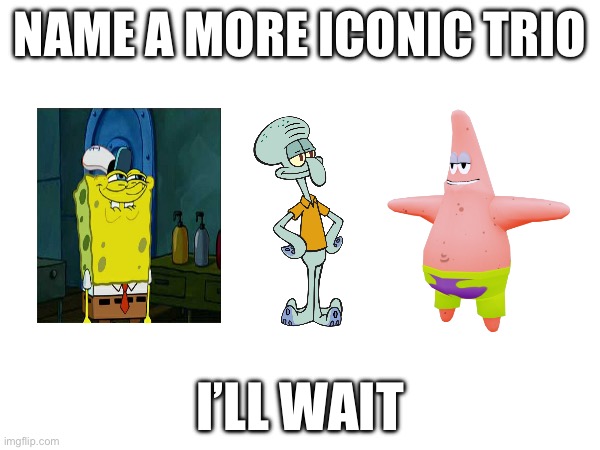 I’ll wait | NAME A MORE ICONIC TRIO; I’LL WAIT | image tagged in name a more iconic trio,spongebob | made w/ Imgflip meme maker
