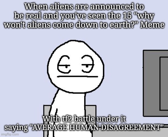 Bored of this crap | When aliens are announced to be real and you've seen the 15 "why won't aliens come down to earth?" Meme; With tf2 battle under it saying "AVERAGE HUMAN DISAGREEMENT" | image tagged in bored of this crap | made w/ Imgflip meme maker