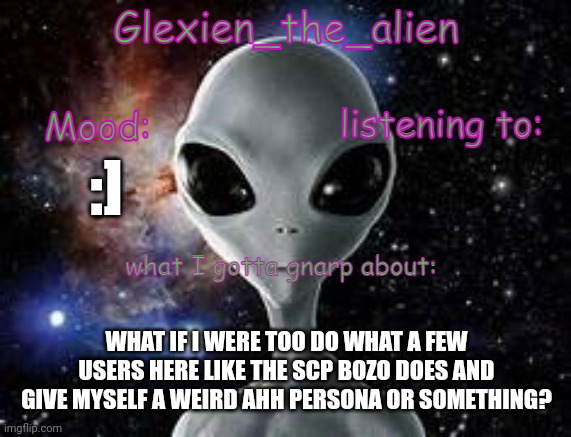my announcement thingie | :]; WHAT IF I WERE TOO DO WHAT A FEW USERS HERE LIKE THE SCP BOZO DOES AND GIVE MYSELF A WEIRD AHH PERSONA OR SOMETHING? | image tagged in my announcement thingie | made w/ Imgflip meme maker