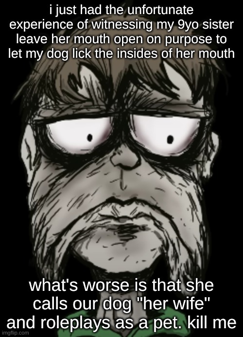 i am NEVER letting that hoe near our dog AGAIN | i just had the unfortunate experience of witnessing my 9yo sister leave her mouth open on purpose to let my dog lick the insides of her mouth; what's worse is that she calls our dog "her wife" and roleplays as a pet. kill me | image tagged in game apologist disgusted face,shes annoying and stupid in general but cmon | made w/ Imgflip meme maker