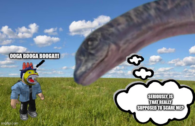 Blook tries to scare a dreadnoughtus.mp3 | OOGA BOOGA BOOGA!!! SERIOUSLY. IS THAT REALLY SUPPOSED TO SCARE ME? | image tagged in grassland | made w/ Imgflip meme maker