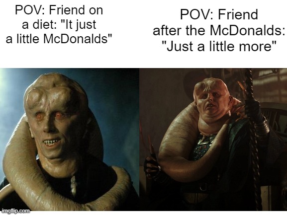 Before and After | POV: Friend after the McDonalds: "Just a little more"; POV: Friend on a diet: "It just a little McDonalds" | image tagged in bib fortuna,star wars | made w/ Imgflip meme maker