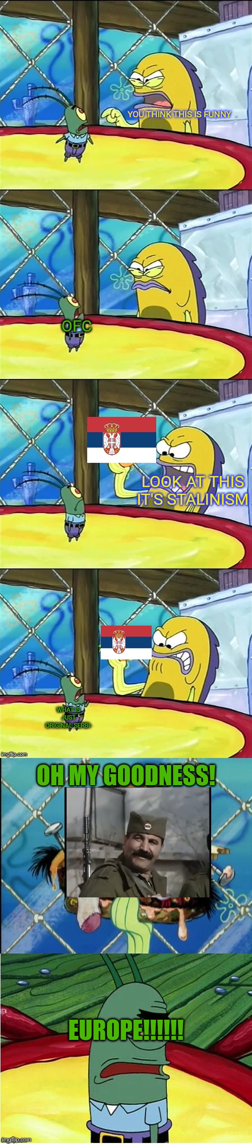 Oh my goodness! | YOU THINK THIS IS FUNNY; OFC; LOOK AT THIS IT'S STALINISM; WHAT IS JUST ORIGINAL SERBI-; OH MY GOODNESS! EUROPE!!!!!! | image tagged in oh my goodness,serbia | made w/ Imgflip meme maker