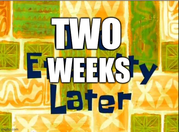 One eternity later spongebob | TWO WEEKS | image tagged in one eternity later spongebob | made w/ Imgflip meme maker