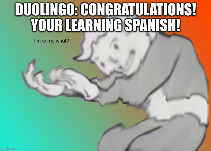 I'm sorry what? | DUOLINGO: CONGRATULATIONS! YOUR LEARNING SPANISH! | image tagged in i'm sorry what | made w/ Imgflip meme maker