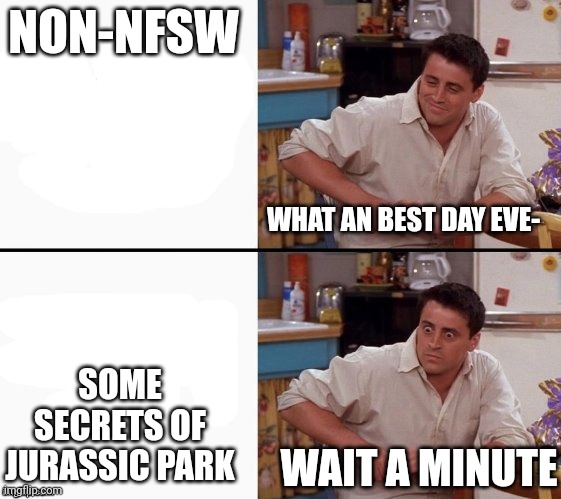 Comprehending Joey | NON-NFSW SOME SECRETS OF JURASSIC PARK WHAT AN BEST DAY EVE- WAIT A MINUTE | image tagged in comprehending joey | made w/ Imgflip meme maker