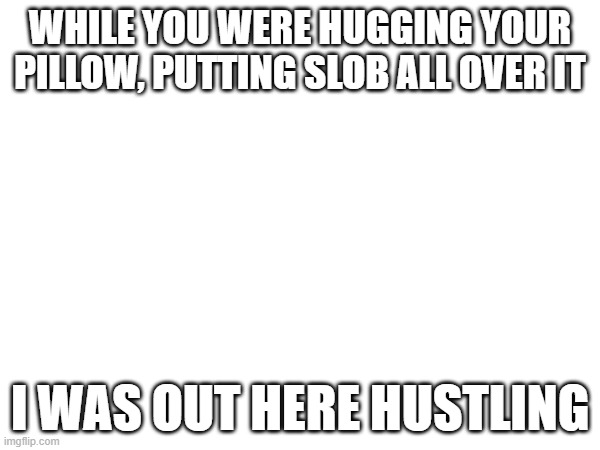 WHILE YOU WERE HUGGING YOUR PILLOW, PUTTING SLOB ALL OVER IT; I WAS OUT HERE HUSTLING | made w/ Imgflip meme maker