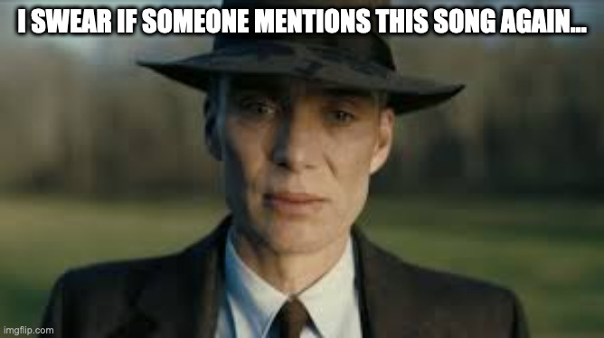 Oppenheimer Cillian Murphy | I SWEAR IF SOMEONE MENTIONS THIS SONG AGAIN... | image tagged in oppenheimer cillian murphy | made w/ Imgflip meme maker