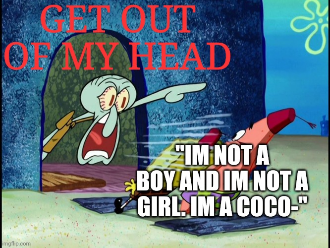 GET OUT OF MY HEAD GET OUT OF MY HEAD GET OUT OF MY HEAD GET OUT OF MY HEAD GET OUT OF MY HEAD GET OUT OF MY HEAD GET OUT OF MY  | GET OUT OF MY HEAD; "IM NOT A BOY AND IM NOT A GIRL. IM A COCO-" | image tagged in squidward screaming,roblox,stupid,trend | made w/ Imgflip meme maker