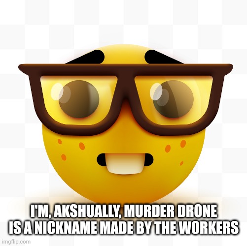 Nerd emoji | I'M, AKSHUALLY, MURDER DRONE IS A NICKNAME MADE BY THE WORKERS | image tagged in nerd emoji | made w/ Imgflip meme maker