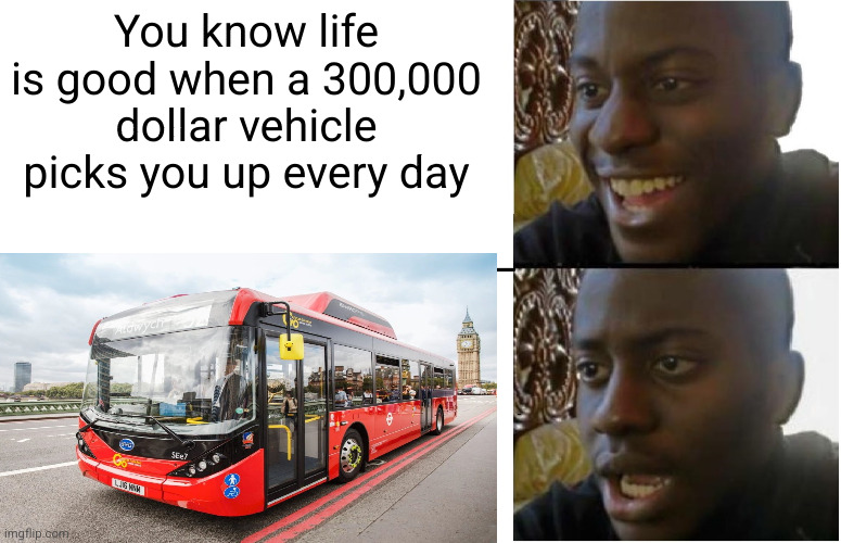 Meme #3,116 | You know life is good when a 300,000 dollar vehicle picks you up every day | image tagged in disappointed black guy,funny,memes,bus,life is good,dissapointed | made w/ Imgflip meme maker
