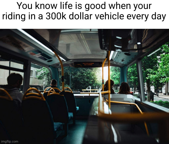 get to ride in the expensive vehicle daily | You know life is good when your riding in a 300k dollar vehicle every day | image tagged in bus ride,bus,expensive,funny,bus stop,rich | made w/ Imgflip meme maker