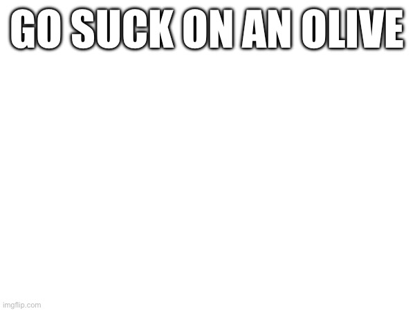 GO SUCK ON AN OLIVE | made w/ Imgflip meme maker