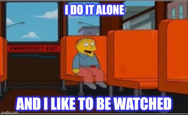 Ralph Wiggum Bus No Text | I DO IT ALONE AND I LIKE TO BE WATCHED | image tagged in ralph wiggum bus no text | made w/ Imgflip meme maker