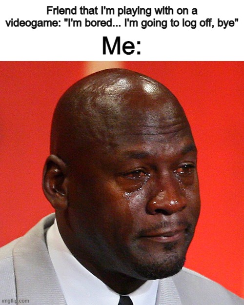 Don't leave D: | Friend that I'm playing with on a videogame: "I'm bored... I'm going to log off, bye"; Me: | image tagged in michael jordan crying | made w/ Imgflip meme maker
