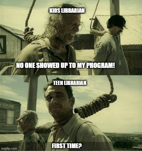 First Time Buster Scruggs James Franco Hanging alternate | KIDS LIBRARIAN; NO ONE SHOWED UP TO MY PROGRAM! TEEN LIBRARIAN; FIRST TIME? | image tagged in first time buster scruggs james franco hanging alternate | made w/ Imgflip meme maker