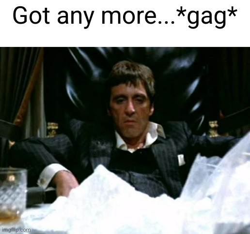 Scarface Cocaine | Got any more...*gag* | image tagged in scarface cocaine | made w/ Imgflip meme maker