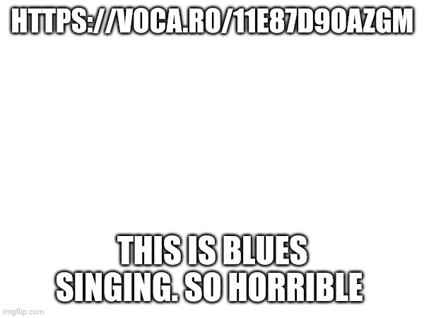 https://voca.ro/11e87D9oaZgm | HTTPS://VOCA.RO/11E87D9OAZGM; THIS IS BLUES SINGING. SO HORRIBLE | made w/ Imgflip meme maker
