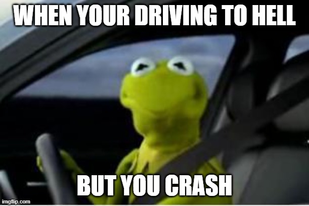 Kermit the frog | WHEN YOUR DRIVING TO HELL; BUT YOU CRASH | image tagged in kermit the frog | made w/ Imgflip meme maker