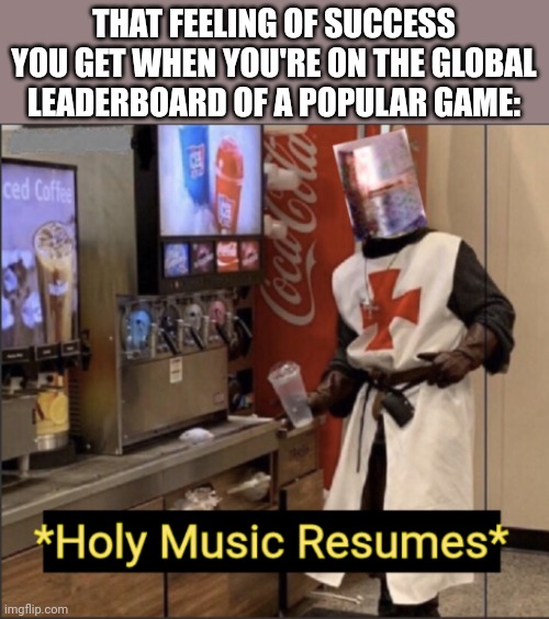 I'm so happy rn, I'm on all four global leaderboards for one | THAT FEELING OF SUCCESS YOU GET WHEN YOU'RE ON THE GLOBAL LEADERBOARD OF A POPULAR GAME: | image tagged in holy music resumes | made w/ Imgflip meme maker