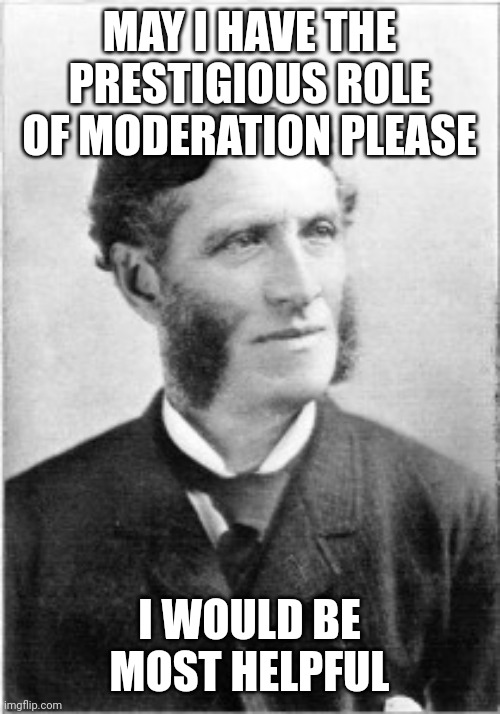 1800s Guy | MAY I HAVE THE PRESTIGIOUS ROLE OF MODERATION PLEASE; I WOULD BE MOST HELPFUL | image tagged in 1800s guy | made w/ Imgflip meme maker