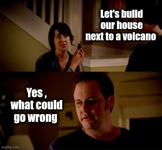 Jake from state farm | Let's build our house next to a volcano Yes , what could go wrong | image tagged in jake from state farm | made w/ Imgflip meme maker