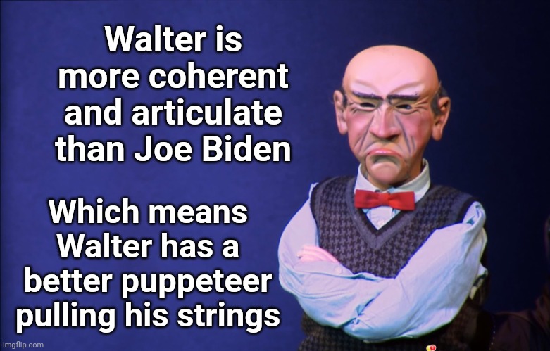Walter for President | Walter is more coherent and articulate than Joe Biden; Which means Walter has a better puppeteer pulling his strings | image tagged in jeff dunham walter,joe biden,puppet | made w/ Imgflip meme maker