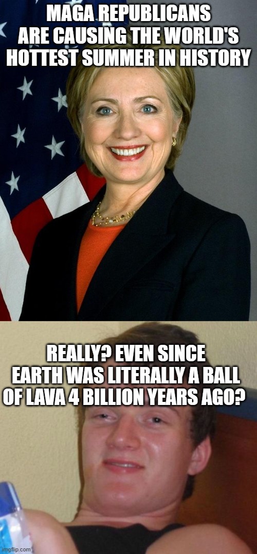 MAGA REPUBLICANS ARE CAUSING THE WORLD'S HOTTEST SUMMER IN HISTORY; REALLY? EVEN SINCE EARTH WAS LITERALLY A BALL OF LAVA 4 BILLION YEARS AGO? | image tagged in memes,hillary clinton,10 guy | made w/ Imgflip meme maker