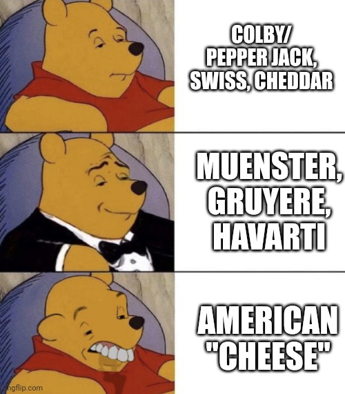Cheese Ranking | COLBY/ PEPPER JACK, SWISS, CHEDDAR; MUENSTER, GRUYERE, HAVARTI; AMERICAN "CHEESE" | image tagged in whinnie the poo normal fancy gross | made w/ Imgflip meme maker