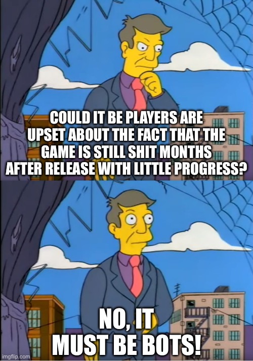 Skinner Out Of Touch | COULD IT BE PLAYERS ARE UPSET ABOUT THE FACT THAT THE GAME IS STILL SHIT MONTHS AFTER RELEASE WITH LITTLE PROGRESS? NO, IT MUST BE BOTS! | image tagged in skinner out of touch | made w/ Imgflip meme maker