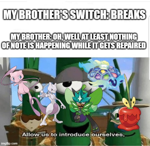 R.I.P My brother's switch | MY BROTHER'S SWITCH: BREAKS; MY BROTHER: OH, WELL AT LEAST NOTHING OF NOTE IS HAPPENING WHILE IT GETS REPAIRED | image tagged in allow us to introduce ourselves | made w/ Imgflip meme maker