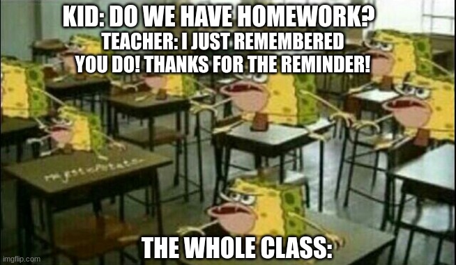 bruh | KID: DO WE HAVE HOMEWORK? TEACHER: I JUST REMEMBERED YOU DO! THANKS FOR THE REMINDER! THE WHOLE CLASS: | image tagged in spongegar classroom | made w/ Imgflip meme maker