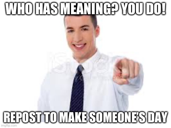 you have purpose!!! | WHO HAS MEANING? YOU DO! REPOST TO MAKE SOMEONE’S DAY | image tagged in happy,motivation | made w/ Imgflip meme maker