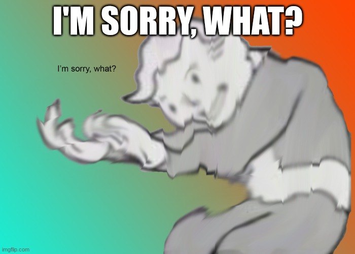 I'm sorry what? | I'M SORRY, WHAT? | image tagged in i'm sorry what | made w/ Imgflip meme maker