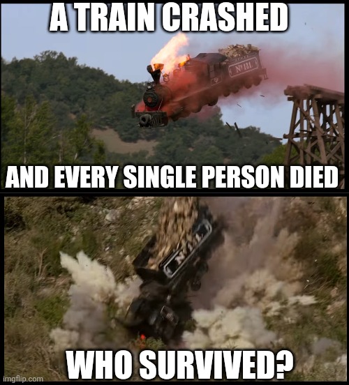 NOT BTTF TRAIN CRASH | A TRAIN CRASHED; AND EVERY SINGLE PERSON DIED; WHO SURVIVED? | image tagged in train,dark humor,trainwreck | made w/ Imgflip meme maker