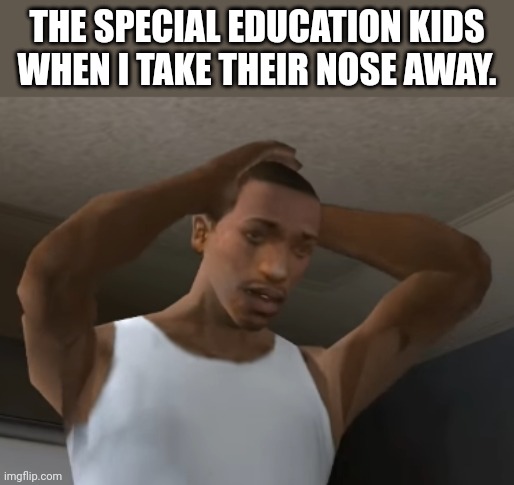 Desperate CJ | THE SPECIAL EDUCATION KIDS WHEN I TAKE THEIR NOSE AWAY. | image tagged in desperate cj | made w/ Imgflip meme maker