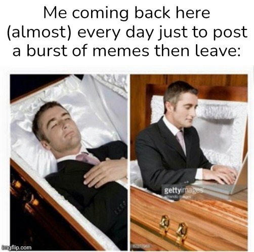 Dead guy | Me coming back here (almost) every day just to post a burst of memes then leave: | image tagged in dead guy | made w/ Imgflip meme maker