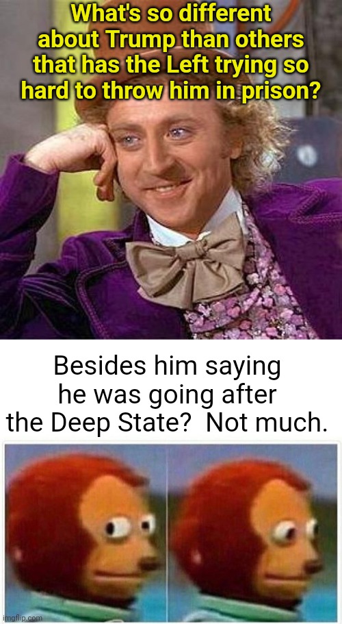 TDS in the DOJ has me SMH | What's so different about Trump than others that has the Left trying so hard to throw him in prison? Besides him saying he was going after the Deep State?  Not much. | image tagged in memes,creepy condescending wonka,monkey puppet,donald trump,deep state | made w/ Imgflip meme maker