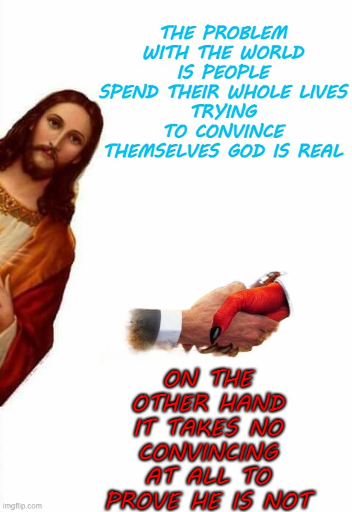 Facts | THE PROBLEM WITH THE WORLD
IS PEOPLE SPEND THEIR WHOLE LIVES
TRYING TO CONVINCE THEMSELVES GOD IS REAL; ON THE OTHER HAND IT TAKES NO CONVINCING AT ALL TO PROVE HE IS NOT | image tagged in memes | made w/ Imgflip meme maker