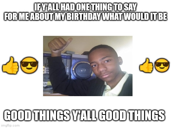 AJ super star any good things to say | IF Y'ALL HAD ONE THING TO SAY FOR ME ABOUT MY BIRTHDAY WHAT WOULD IT BE; 👍😎; 👍😎; GOOD THINGS Y'ALL GOOD THINGS | image tagged in good things to say about me,my belated birthday | made w/ Imgflip meme maker