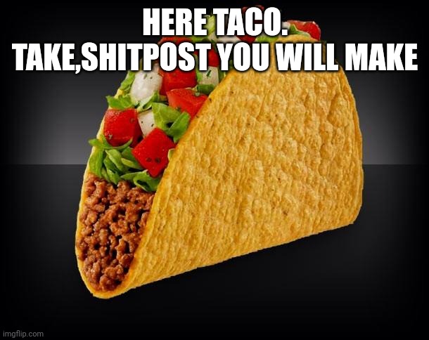 Taco | HERE TACO. TAKE,SHITPOST YOU WILL MAKE | image tagged in taco | made w/ Imgflip meme maker